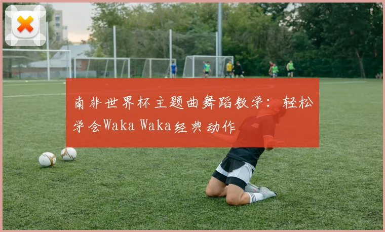南非世界杯主题曲舞蹈教学:轻松学会Waka Waka经典动作