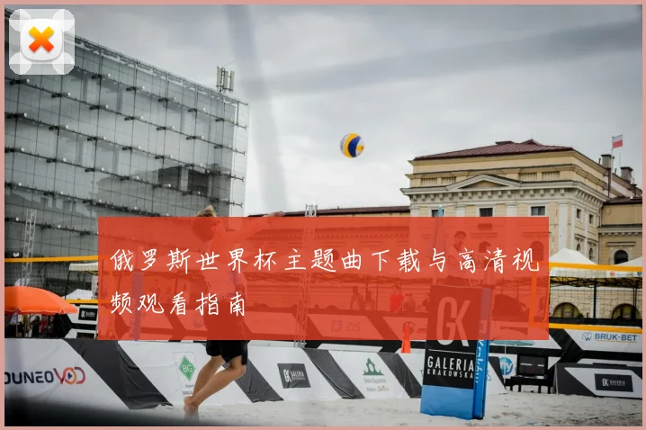 俄罗斯世界杯主题曲下载与高清视频观看指南
