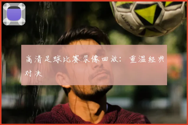 高清足球比赛录像回放：重温经典对决
