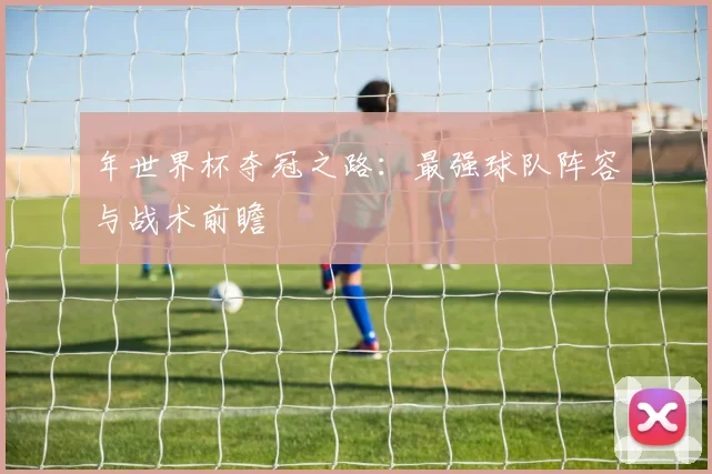 年世界杯夺冠之路:最强球队阵容与战术前瞻