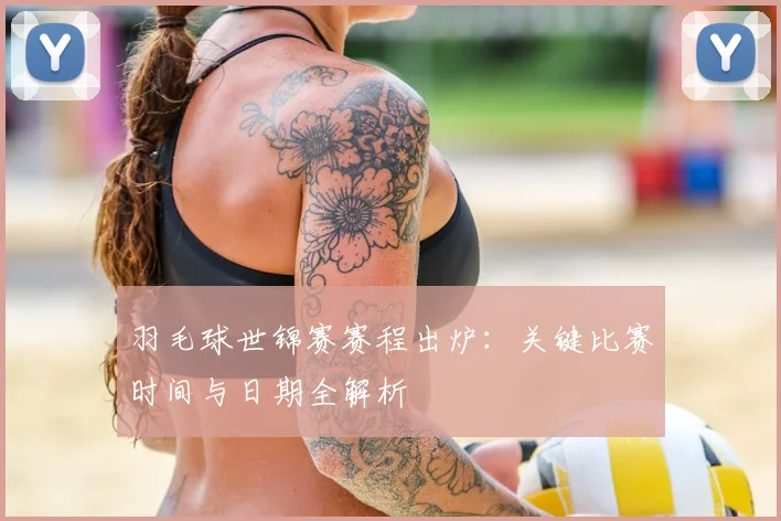 羽毛球世锦赛赛程出炉：关键比赛时间与日期全解析