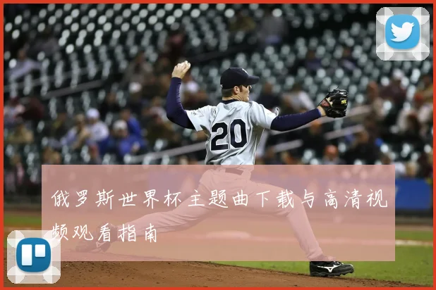 俄罗斯世界杯主题曲下载与高清视频观看指南