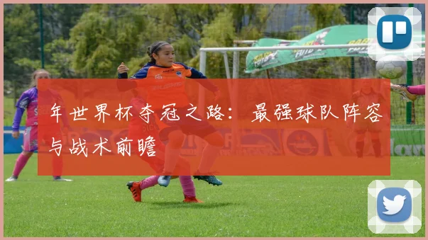 年世界杯夺冠之路:最强球队阵容与战术前瞻