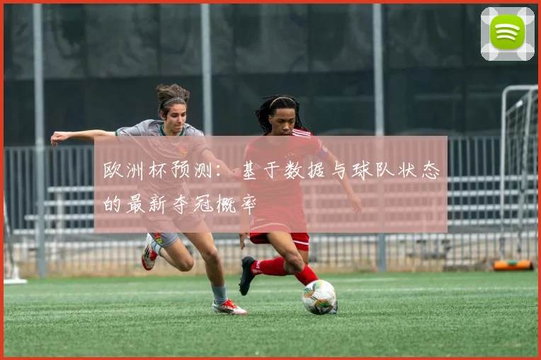 欧洲杯预测：基于数据与球队状态的最新夺冠概率