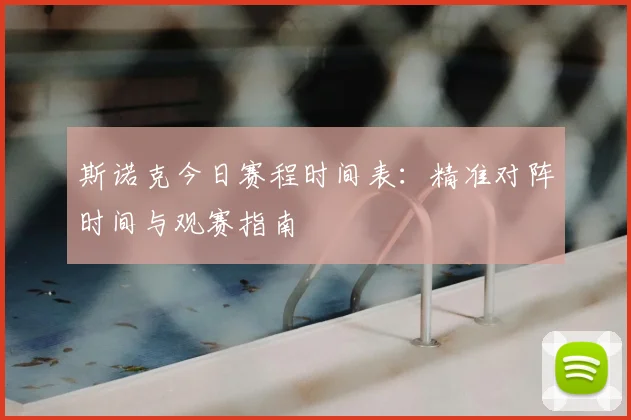 斯诺克今日赛程时间表：精准对阵时间与观赛指南