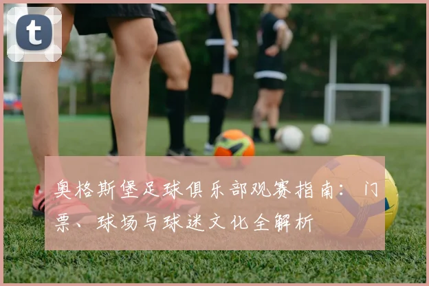 奥格斯堡足球俱乐部观赛指南:门票、球场与球迷文化全解析